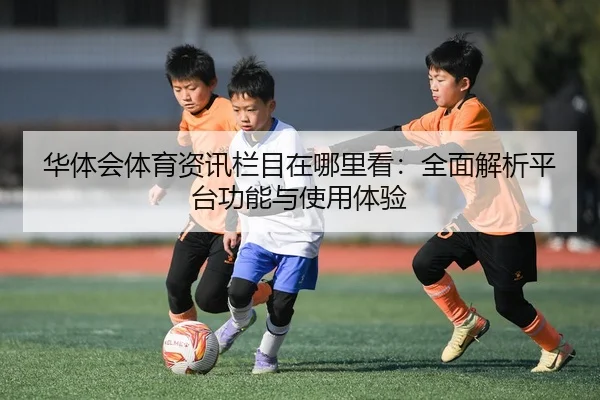 华体会体育资讯栏目在哪里看：全面解析平台功能与使用体验