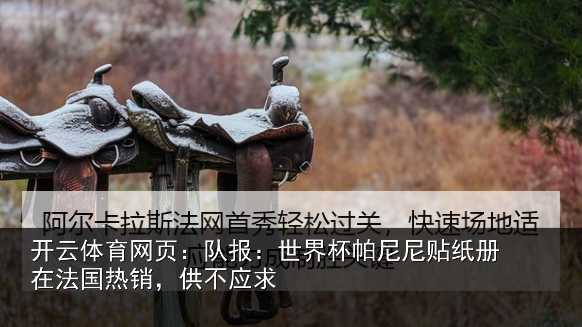 开云体育网页：队报：世界杯帕尼尼贴纸册在法国热销，供不应求