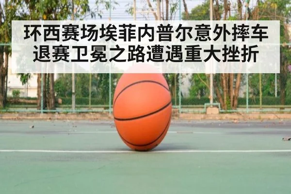 环西赛场埃菲内普尔意外摔车退赛卫冕之路遭遇重大挫折