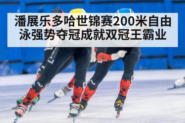 潘展乐多哈世锦赛200米自由泳强势夺冠成就双冠王霸业