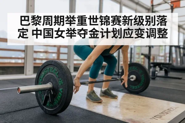 巴黎周期举重世锦赛新级别落定 中国女举夺金计划应变调整