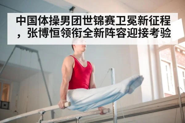 中国体操男团世锦赛卫冕新征程，张博恒领衔全新阵容迎接考验
