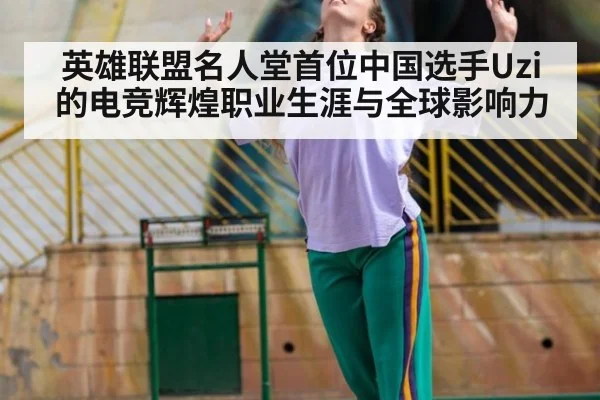 英雄联盟名人堂首位中国选手Uzi的电竞辉煌职业生涯与全球影响力