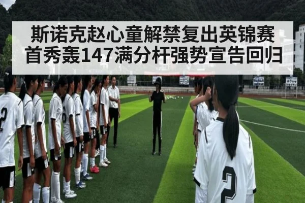 斯诺克赵心童解禁复出英锦赛首秀轰147满分杆强势宣告回归