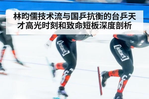 林昀儒技术流与国乒抗衡的台乒天才高光时刻和致命短板深度剖析