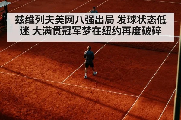 兹维列夫美网八强出局 发球状态低迷 大满贯冠军梦在纽约再度破碎