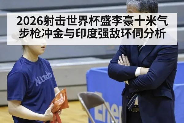2026射击世界杯盛李豪十米气步枪冲金与印度强敌环伺分析